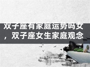 双子座有家庭运势吗女，双子座女生家庭观念