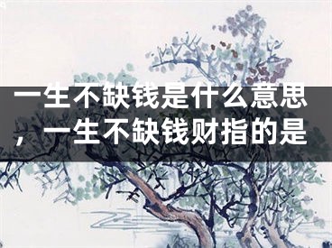 一生不缺钱是什么意思，一生不缺钱财指的是