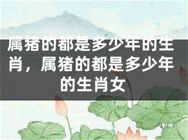 属猪的都是多少年的生肖，属猪的都是多少年的生肖女