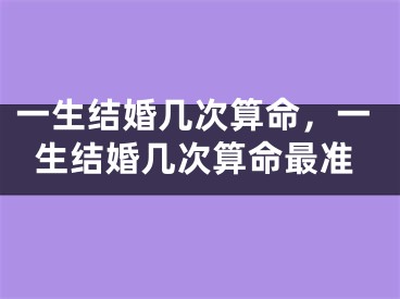 一生结婚几次算命，一生结婚几次算命最准