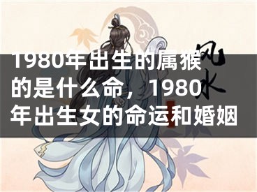 1980年出生的属猴的是什么命，1980年出生女的命运和婚姻