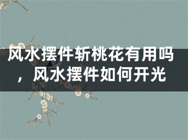 风水摆件斩桃花有用吗，风水摆件如何开光