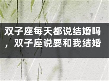 双子座每天都说结婚吗，双子座说要和我结婚