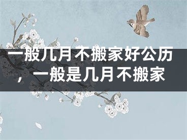 一般几月不搬家好公历，一般是几月不搬家