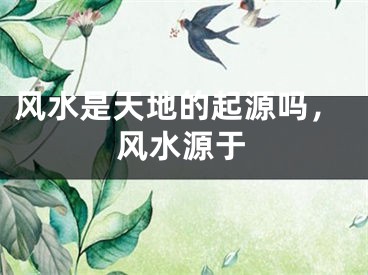风水是天地的起源吗，风水源于