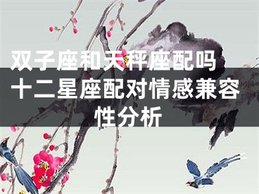双子座和天秤座配吗 十二星座配对情感兼容性分析