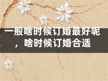 一般啥时候订婚最好呢，啥时候订婚合适