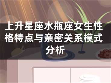 上升星座水瓶座女生性格特点与亲密关系模式分析