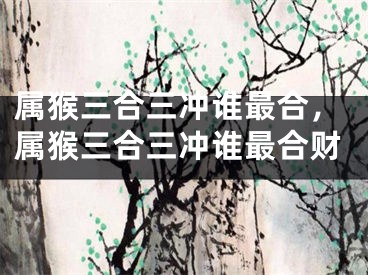 属猴三合三冲谁最合,属猴三合三冲谁最合财