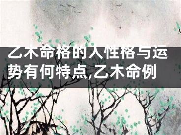乙木命格的人性格与运势有何特点,乙木命例