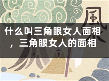 什么叫三角眼女人面相，三角眼女人的面相