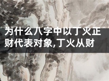 为什么八字中以丁火正财代表对象,丁火从财