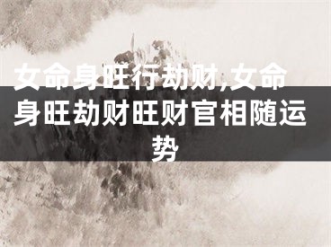 女命身旺行劫财,女命身旺劫财旺财官相随运势