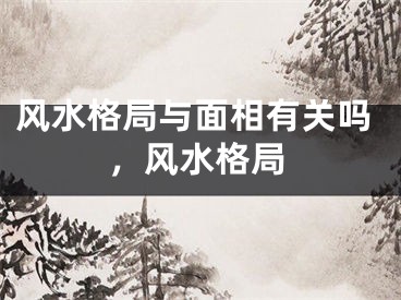 风水格局与面相有关吗，风水格局