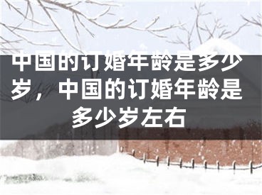 中国的订婚年龄是多少岁，中国的订婚年龄是多少岁左右