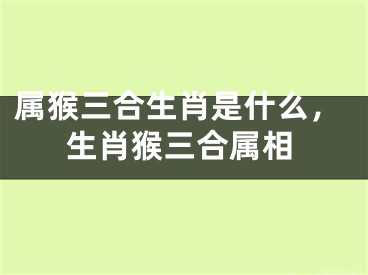 属猴三合生肖是什么，生肖猴三合属相