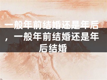 一般年前结婚还是年后,一般年前结婚还是年后结婚