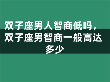 双子座男人智商低吗，双子座男智商一般高达多少