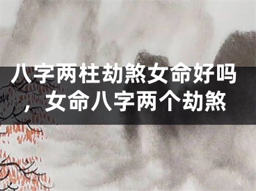 八字两柱劫煞女命好吗，女命八字两个劫煞