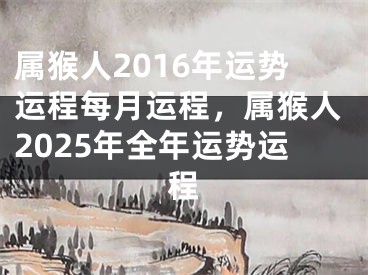 属猴人2016年运势运程每月运程，属猴人2025年全年运势运程