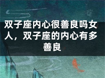 双子座内心很善良吗女人，双子座的内心有多善良
