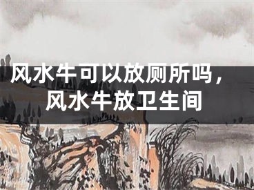 风水牛可以放厕所吗，风水牛放卫生间