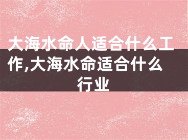 大海水命人适合什么工作,大海水命适合什么行业