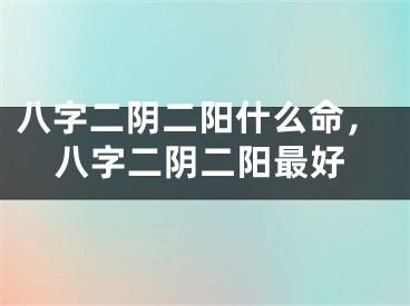 八字二阴二阳什么命，八字二阴二阳最好