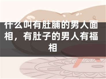 什么叫有肚脯的男人面相，有肚子的男人有福相