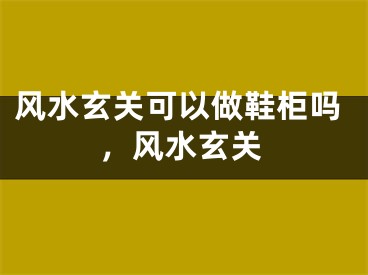 风水玄关可以做鞋柜吗，风水玄关