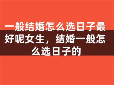 一般结婚怎么选日子最好呢女生，结婚一般怎么选日子的