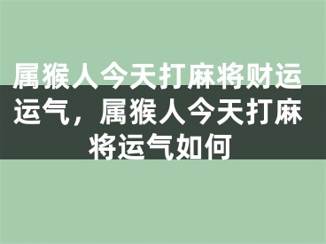 属猴人今天打麻将财运运气，属猴人今天打麻将运气如何