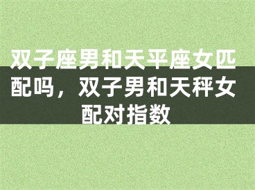 双子座男和天平座女匹配吗，双子男和天秤女配对指数