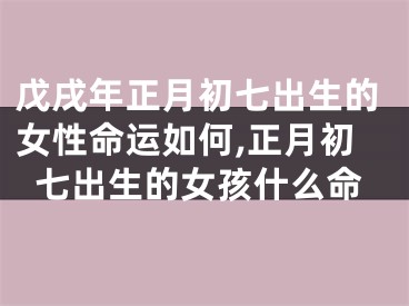 戊戌年正月初七出生的女性命运如何,正月初七出生的女孩什么命