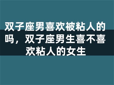 双子座男喜欢被粘人的吗，双子座男生喜不喜欢粘人的女生