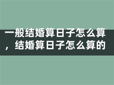 一般结婚算日子怎么算，结婚算日子怎么算的