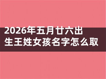 2026年五月廿六出生王姓女孩名字怎么取