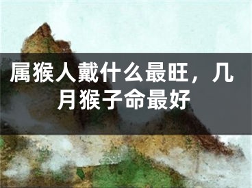属猴人戴什么最旺，几月猴子命最好