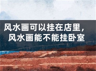 风水画可以挂在店里，风水画能不能挂卧室