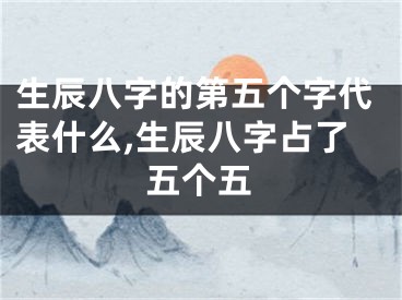 生辰八字的第五个字代表什么,生辰八字占了五个五