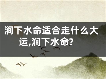 涧下水命适合走什么大运,涧下水命?