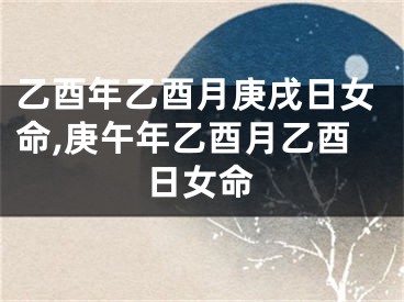 乙酉年乙酉月庚戌日女命,庚午年乙酉月乙酉日女命