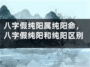 八字假纯阳属纯阳命，八字假纯阳和纯阳区别