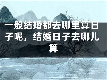 一般结婚都去哪里算日子呢，结婚日子去哪儿算