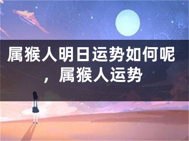属猴人明日运势如何呢，属猴人运势