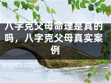 八字克父母命理是真的吗，八字克父母真实案例