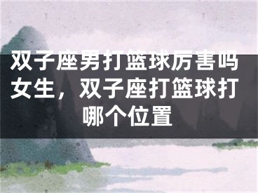 双子座男打篮球厉害吗女生，双子座打篮球打哪个位置