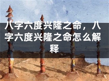 八字六度兴隆之命，八字六度兴隆之命怎么解释