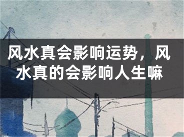 风水真会影响运势，风水真的会影响人生嘛