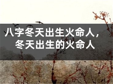 八字冬天出生火命人，冬天出生的火命人